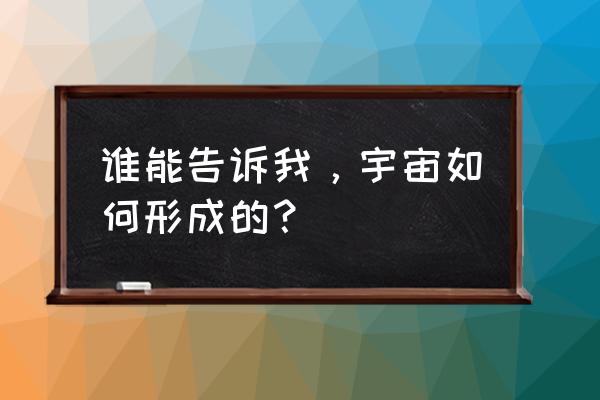 宇宙的形成的内容 谁能告诉我，宇宙如何形成的？