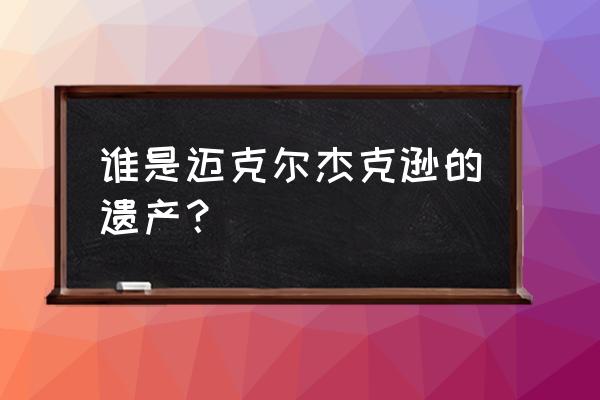 迈克杰克逊和巴黎 谁是迈克尔杰克逊的遗产？