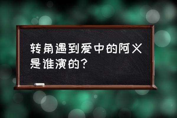 转角遇到爱演员表介绍 转角遇到爱中的阿义是谁演的？