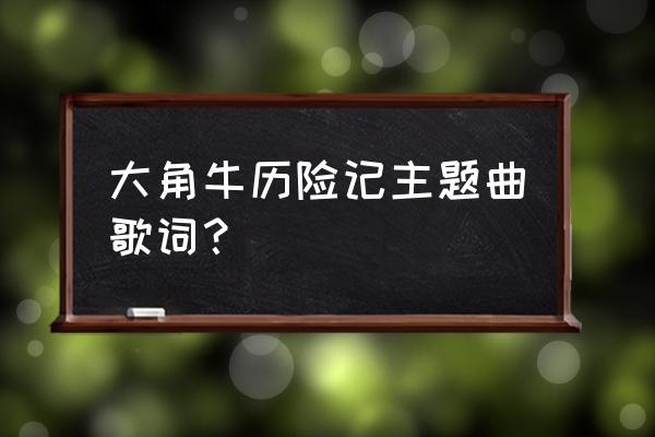 小牛向前冲人物介绍 大角牛历险记主题曲歌词？