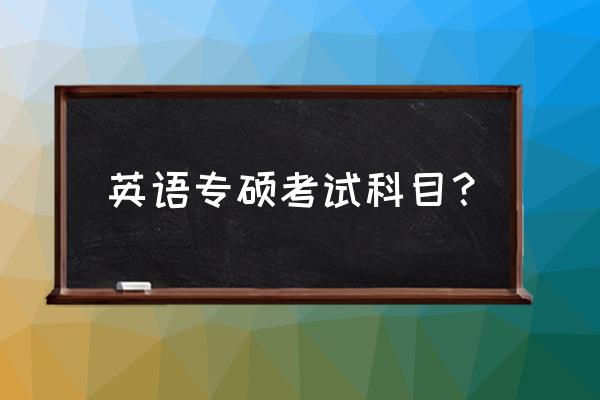 英语专硕考试科目有哪些 英语专硕考试科目？