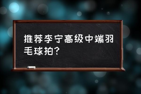 李宁羽毛球推荐 推荐李宁高级中端羽毛球拍？