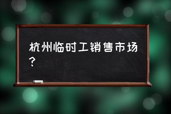 杭州临时工市场 杭州临时工销售市场？