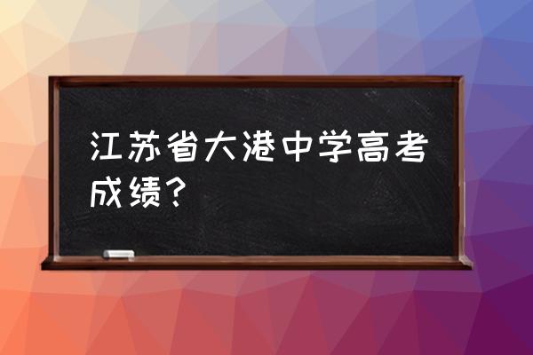 江苏省大港中学2020高考 江苏省大港中学高考成绩？