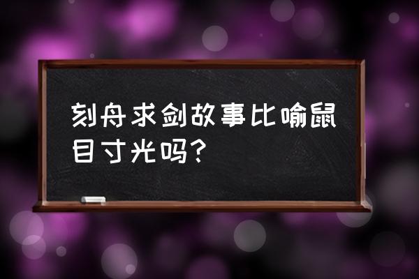 刻舟求剑一般比喻什么的人 刻舟求剑故事比喻鼠目寸光吗？