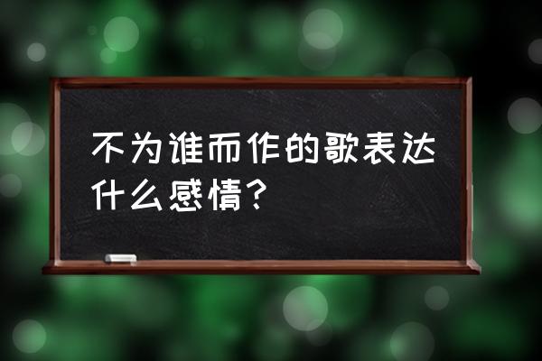 不为谁而作的歌意义 不为谁而作的歌表达什么感情？