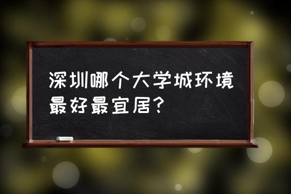 朗麓家园好不好 深圳哪个大学城环境最好最宜居？