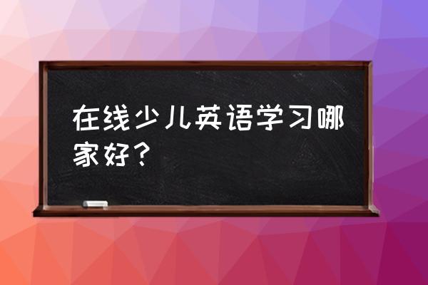 儿童学英语哪个好 在线少儿英语学习哪家好？