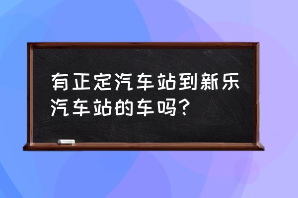 正定汽车站在哪 有正定汽车站到新乐汽车站的车吗？