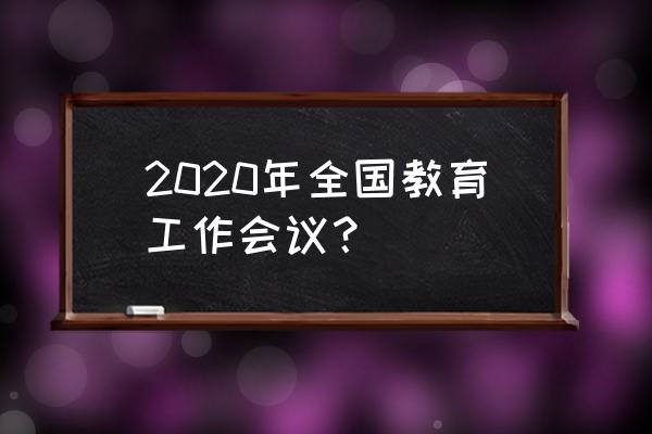 2020年全国教育工作会议 2020年全国教育工作会议？