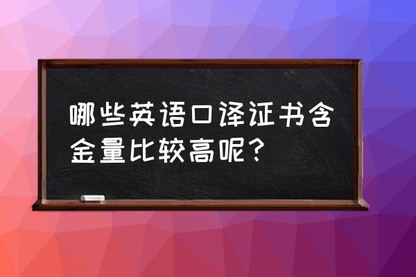 中高级口译证书 哪些英语口译证书含金量比较高呢？