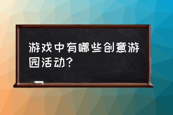 趣味游园活动 游戏中有哪些创意游园活动？