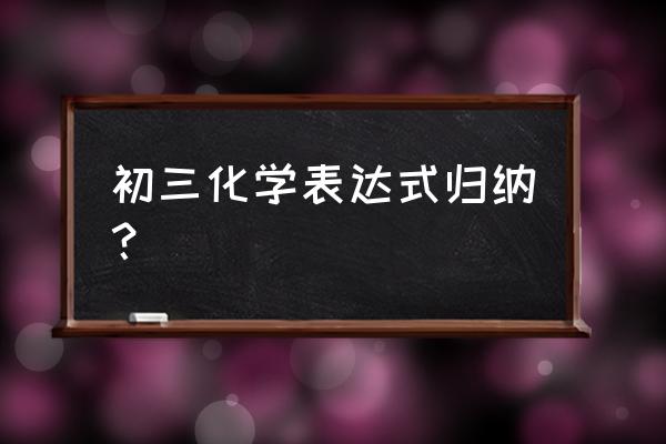 初三最全的化学方程式 初三化学表达式归纳？