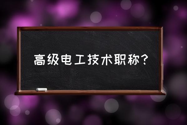 高级电工证是几级 高级电工技术职称？