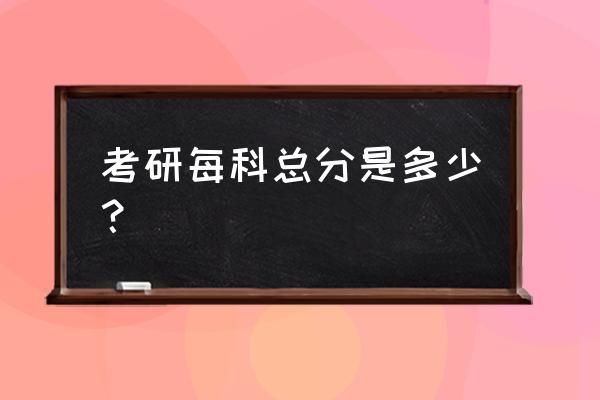 考研总分及各科总分 考研每科总分是多少？