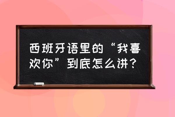 爱你用西班牙语怎么说 西班牙语里的“我喜欢你”到底怎么讲？