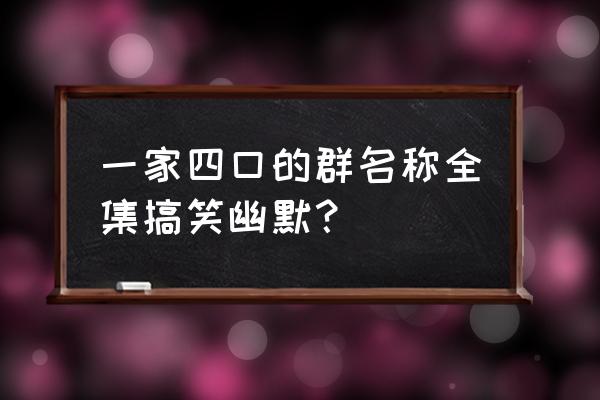 一家四口群名 一家四口的群名称全集搞笑幽默？