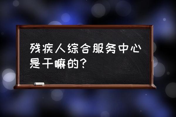 河北省残疾人综合服务基地 残疾人综合服务中心是干嘛的？