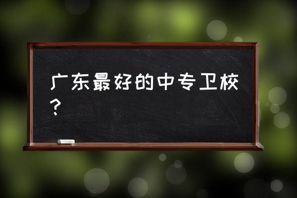 广州卫校哪个好 广东最好的中专卫校？