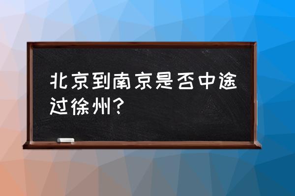 北京到南京高铁途经站 北京到南京是否中途过徐州？