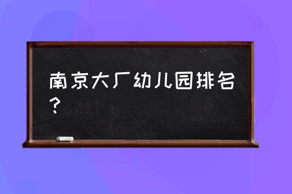 南京幼儿园排名2020 南京大厂幼儿园排名？