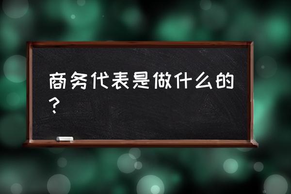 商务代表职责 商务代表是做什么的？