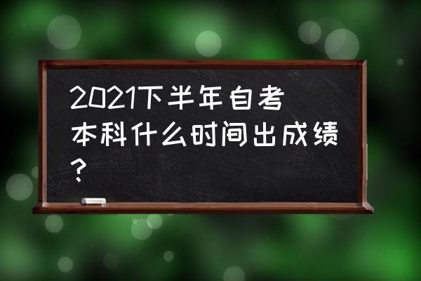 山西省自考本科21年下半年 2021下半年自考本科什么时间出成绩？