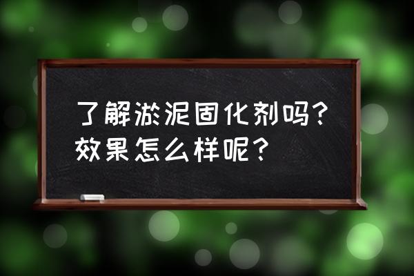 盐城淤泥固化 了解淤泥固化剂吗？效果怎么样呢？