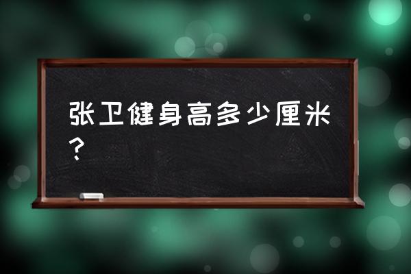 张卫健身高真实身高 张卫健身高多少厘米？