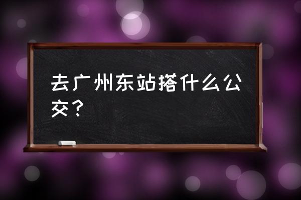 广州火车东站公交车 去广州东站搭什么公交？