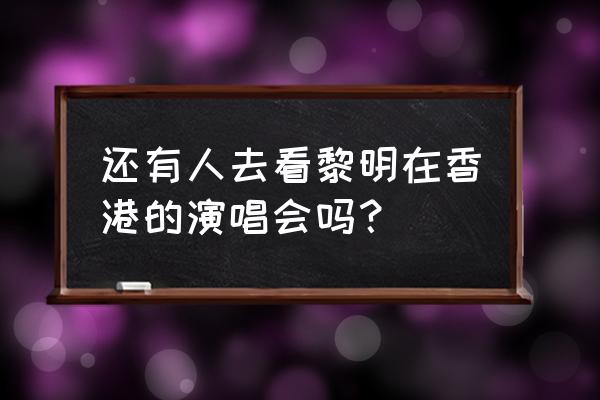 黎明演唱会完整版 还有人去看黎明在香港的演唱会吗？