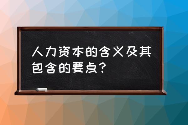 人力资本的概念及其含义 人力资本的含义及其包含的要点？