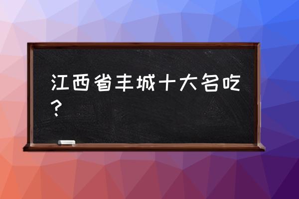 江西省丰城市简介 江西省丰城十大名吃？