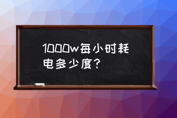 1000瓦一个小时多少度电 1000w每小时耗电多少度？