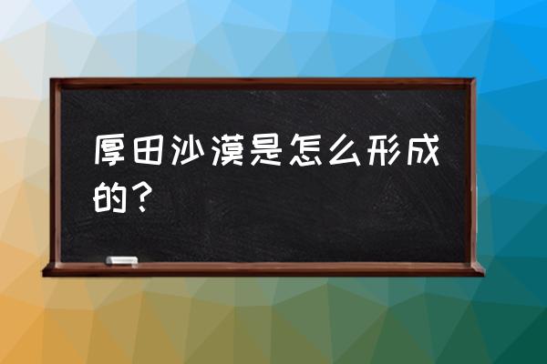 古海厚田沙漠 厚田沙漠是怎么形成的？