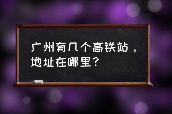 广州高铁在哪 广州有几个高铁站，地址在哪里？