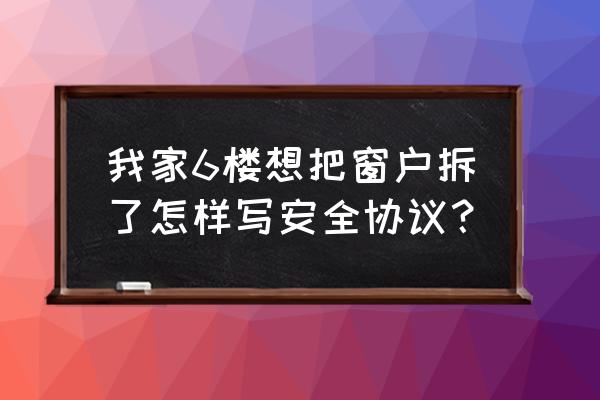 安全协议模板 我家6楼想把窗户拆了怎样写安全协议？