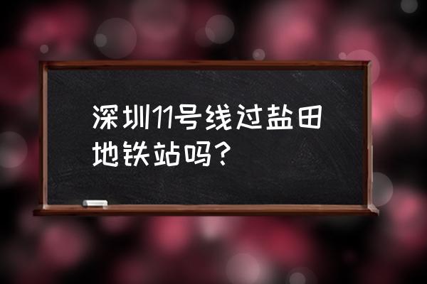 深圳11号线可以去哪里 深圳11号线过盐田地铁站吗？