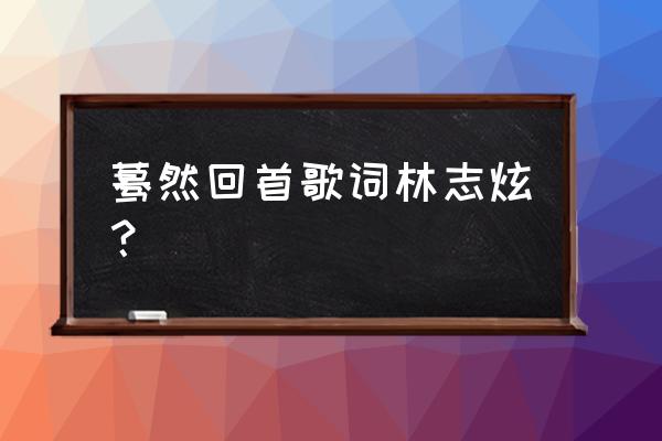 我曾眺望远方的山峰 蓦然回首歌词林志炫？