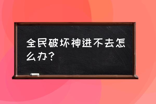 全民破坏神修改 全民破坏神进不去怎么办？