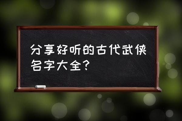 好听的武侠名 分享好听的古代武侠名字大全？