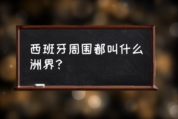 西班牙和葡萄牙位置 西班牙周围都叫什么洲界？