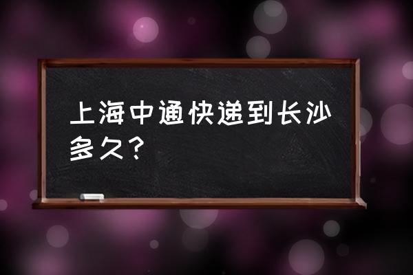 上海到长沙快递 上海中通快递到长沙多久？