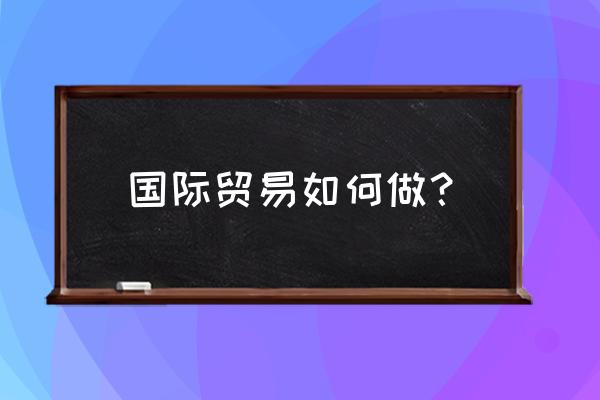 想做进出口贸易怎么做 国际贸易如何做？