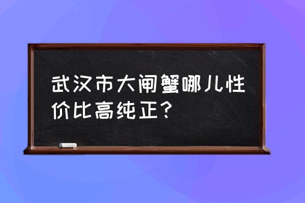 梁子湖大闸蟹在哪里买 武汉市大闸蟹哪儿性价比高纯正？