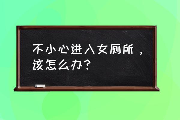 我成了她私人马桶 不小心进入女厕所，该怎么办？