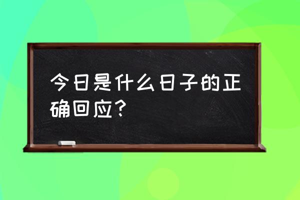 今天是个什么日子 今日是什么日子的正确回应？