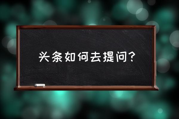 我要去提问 头条如何去提问？