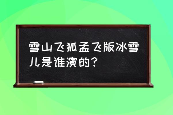 1991年孟飞版雪山飞狐 雪山飞狐孟飞版冰雪儿是谁演的？