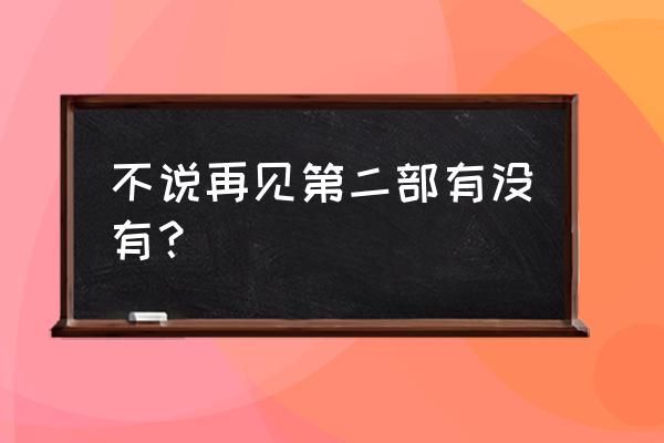 不说再见第二部 不说再见第二部有没有？